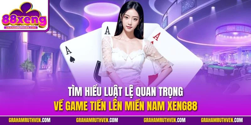 Tìm hiểu luật lệ quan trọng về game tiến lên miền Nam Xeng88