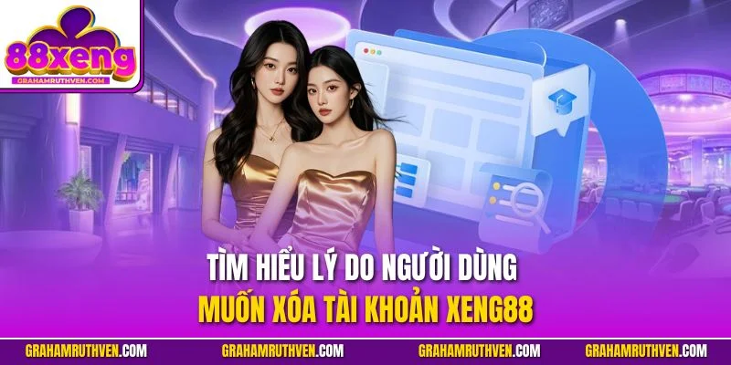 Tìm hiểu lý do người dùng muốn xóa tài khoản Xeng88