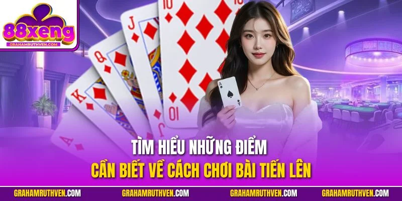 Tìm hiểu những điểm cần biết về cách chơi bài tiến lên